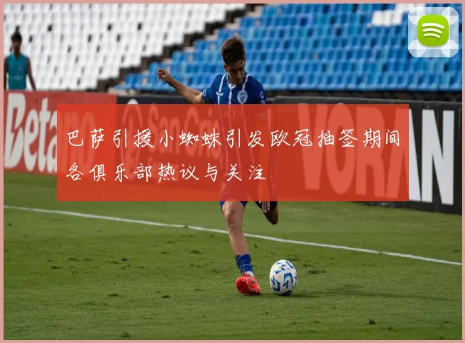 巴萨引援小蜘蛛引发欧冠抽签期间各俱乐部热议与关注