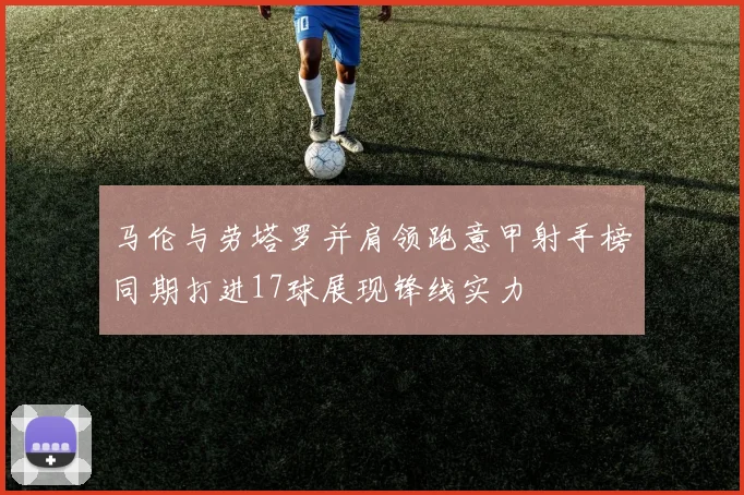 马伦与劳塔罗并肩领跑意甲射手榜同期打进17球展现锋线实力