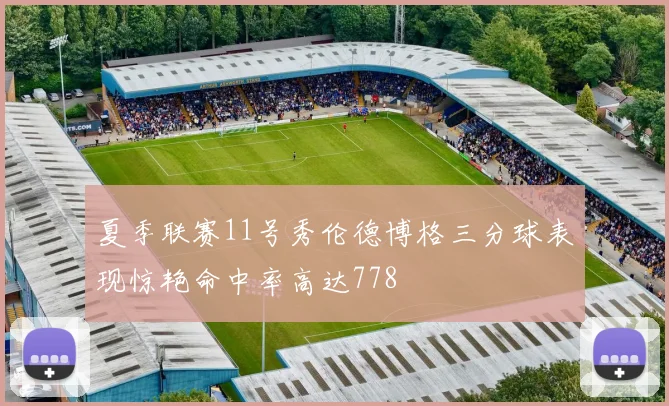 夏季联赛11号秀伦德博格三分球表现惊艳命中率高达778