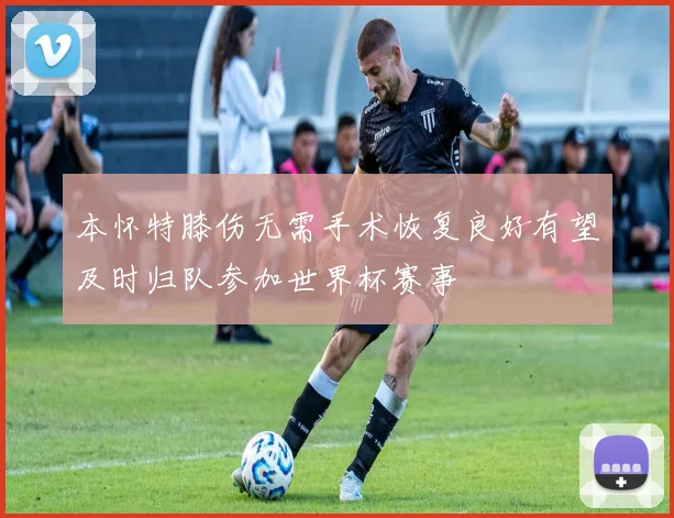 本怀特膝伤无需手术恢复良好有望及时归队参加世界杯赛事