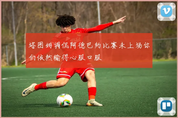 塔图姆调侃阿德巴约比赛未上场你们依然输得心服口服
