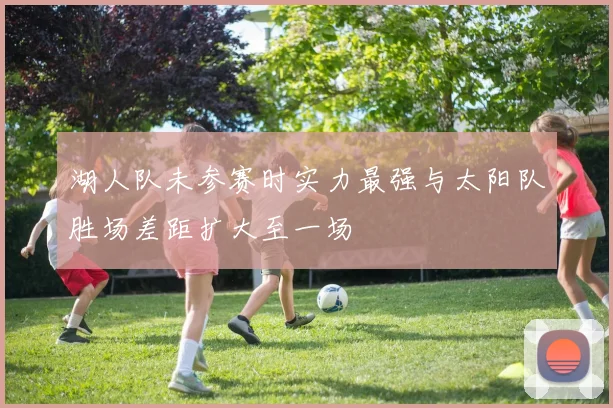 湖人队未参赛时实力最强与太阳队胜场差距扩大至一场