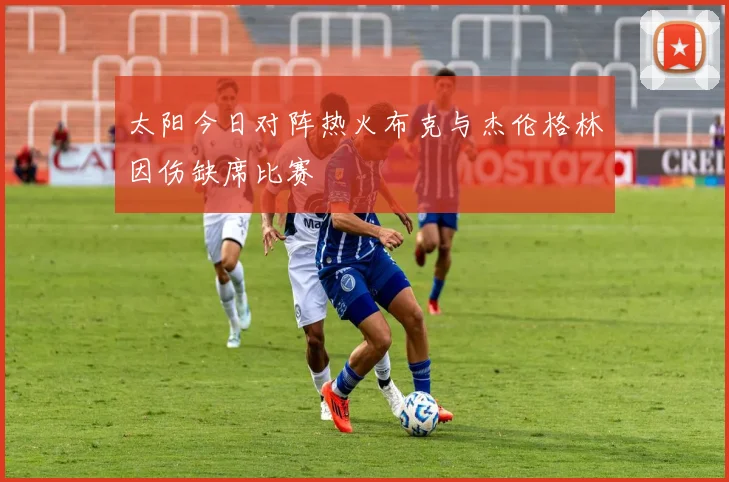 太阳今日对阵热火布克与杰伦格林因伤缺席比赛