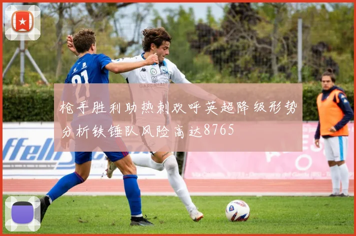 枪手胜利助热刺欢呼英超降级形势分析铁锤队风险高达8765