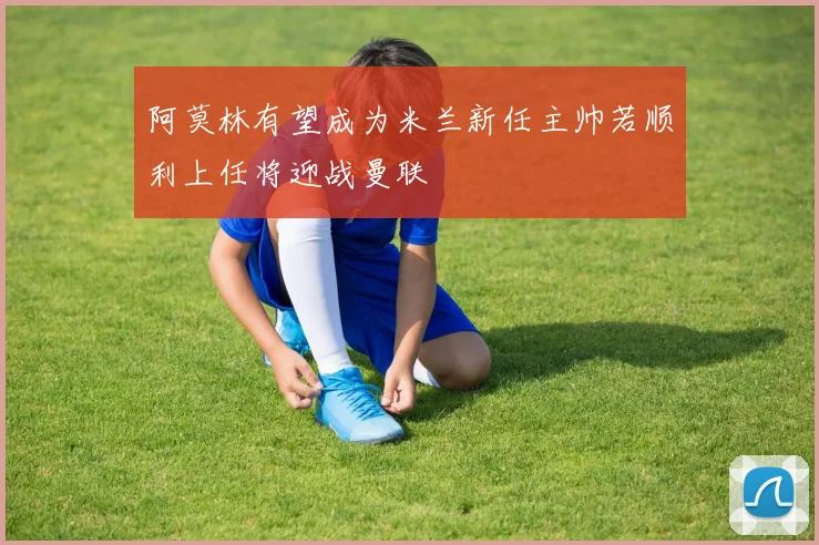 阿莫林有望成为米兰新任主帅若顺利上任将迎战曼联