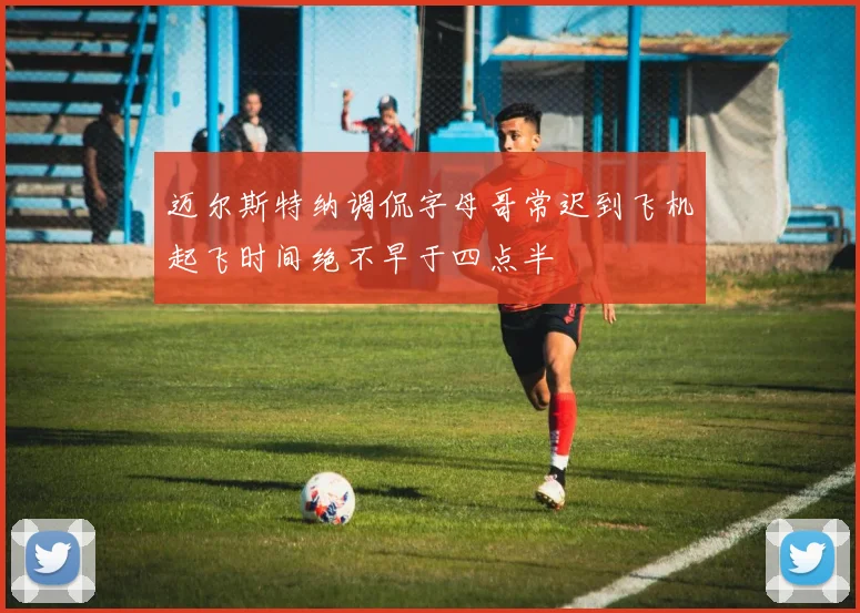 迈尔斯特纳调侃字母哥常迟到飞机起飞时间绝不早于四点半