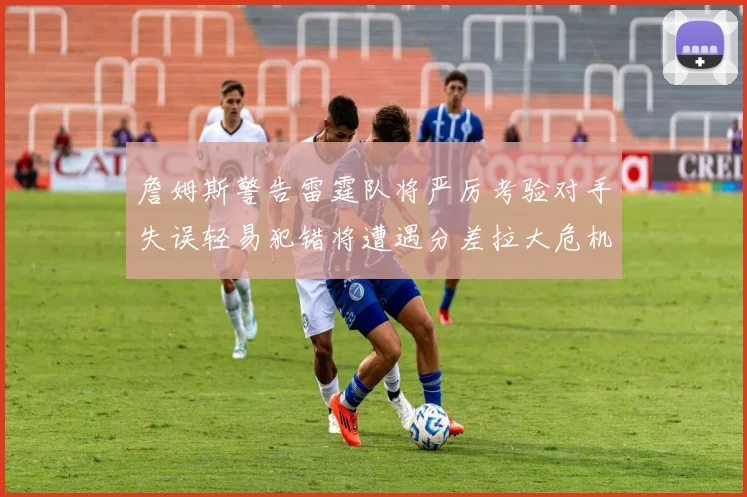 詹姆斯警告雷霆队将严厉考验对手失误轻易犯错将遭遇分差拉大危机