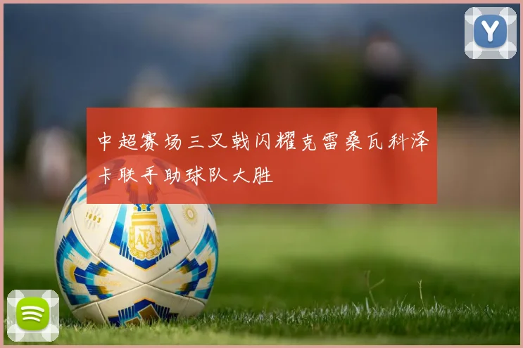 中超赛场三叉戟闪耀克雷桑瓦科泽卡联手助球队大胜
