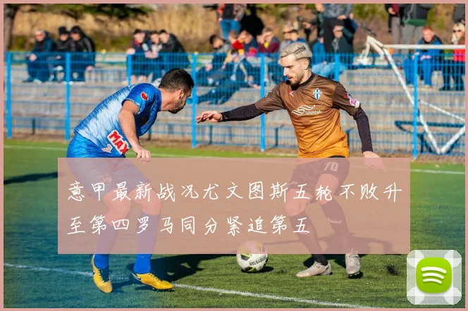 意甲最新战况尤文图斯五轮不败升至第四罗马同分紧追第五