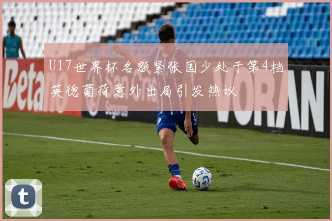 U17世界杯名额紧张国少处于第4档英德葡荷意外出局引发热议
