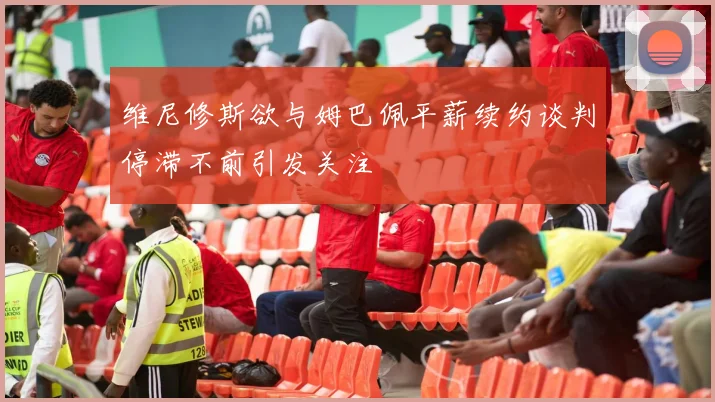 维尼修斯欲与姆巴佩平薪续约谈判停滞不前引发关注