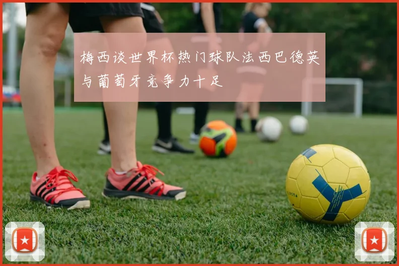 梅西谈世界杯热门球队法西巴德英与葡萄牙竞争力十足