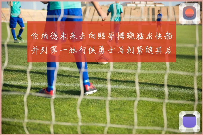 伦纳德未来去向赔率揭晓猛龙快船并列第一独行侠勇士马刺紧随其后