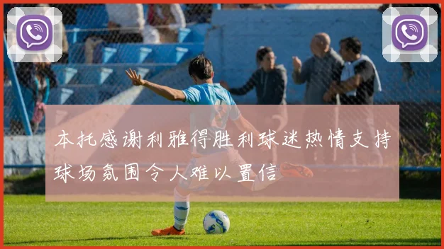 本托感谢利雅得胜利球迷热情支持球场氛围令人难以置信