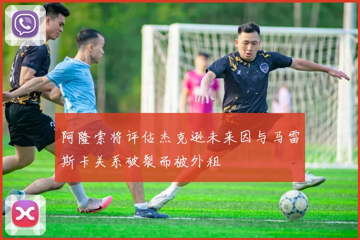 阿隆索将评估杰克逊未来因与马雷斯卡关系破裂而被外租