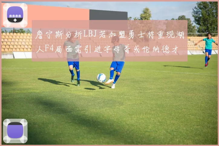 詹宁斯分析LBJ若加盟勇士将重现湖人F4局面需引进字母哥或伦纳德才能成功
