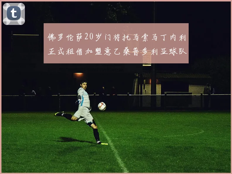 佛罗伦萨20岁门将托马索马丁内利正式租借加盟意乙桑普多利亚球队