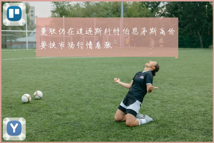 曼联仍在追逐斯科特伯恩茅斯高价要挟市场行情看涨