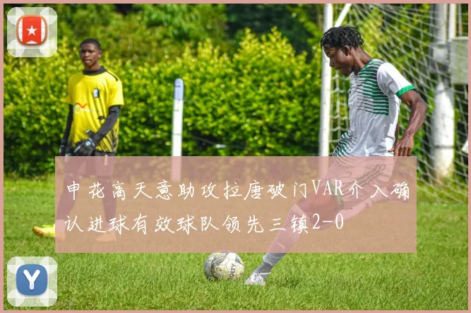 申花高天意助攻拉唐破门VAR介入确认进球有效球队领先三镇2-0