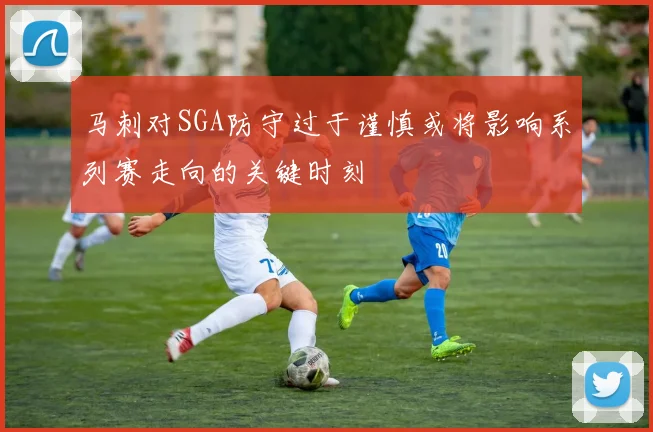 马刺对SGA防守过于谨慎或将影响系列赛走向的关键时刻