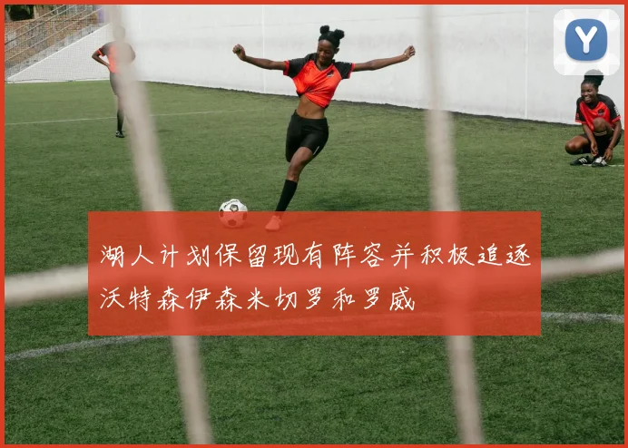 湖人计划保留现有阵容并积极追逐沃特森伊森米切罗和罗威