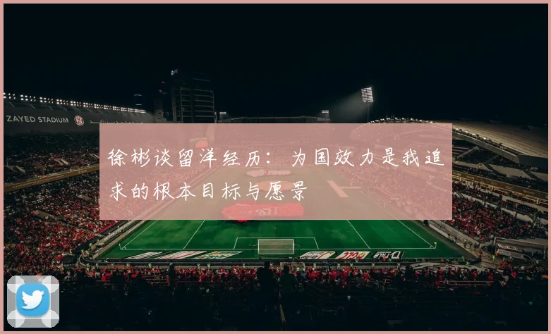 徐彬谈留洋经历：为国效力是我追求的根本目标与愿景
