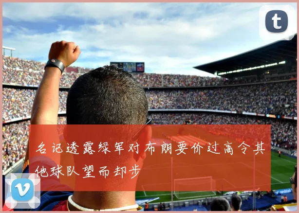 名记透露绿军对布朗要价过高令其他球队望而却步