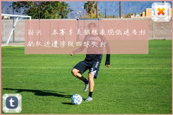 孙兴慜本赛季美职联表现低迷洛杉矶队连遭惨败四球失利