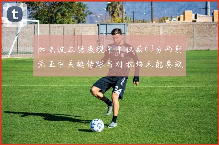 加克波本场表现平平仅获63分两射无正中关键传球与对抗均未能奏效