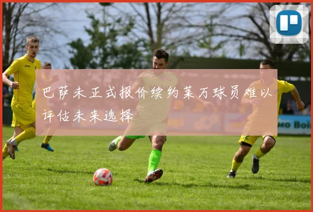 巴萨未正式报价续约莱万球员难以评估未来选择