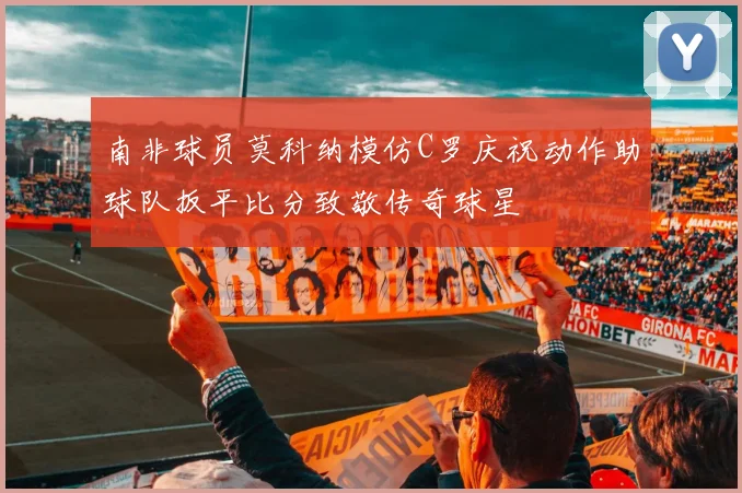 南非球员莫科纳模仿C罗庆祝动作助球队扳平比分致敬传奇球星