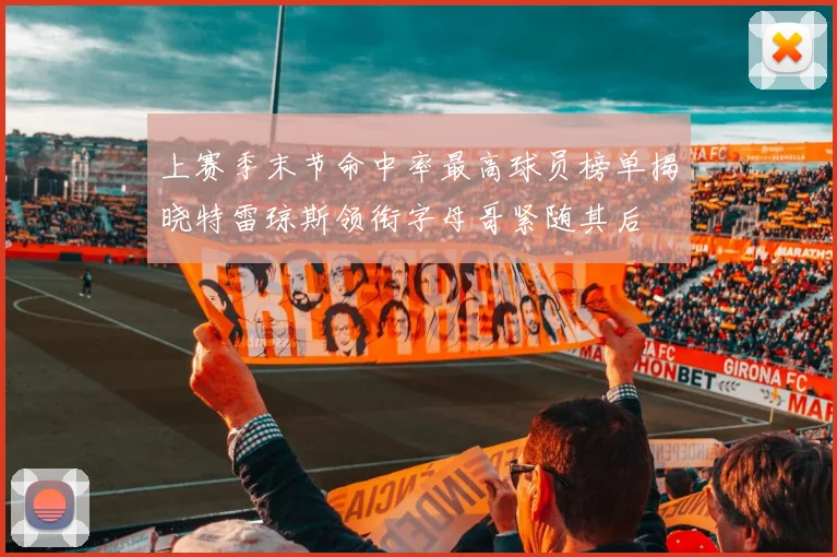 上赛季末节命中率最高球员榜单揭晓特雷琼斯领衔字母哥紧随其后