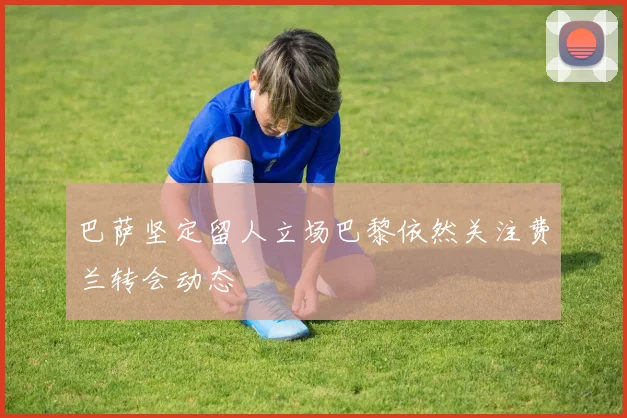 巴萨坚定留人立场巴黎依然关注费兰转会动态