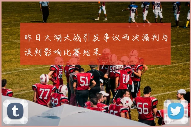 昨日火湖大战引发争议两次漏判与误判影响比赛结果