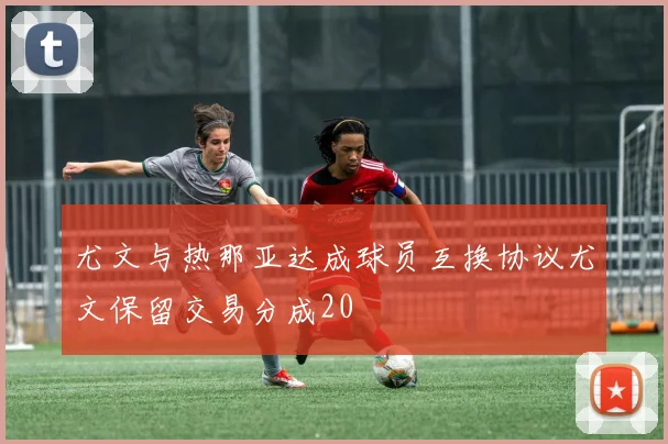 尤文与热那亚达成球员互换协议尤文保留交易分成20