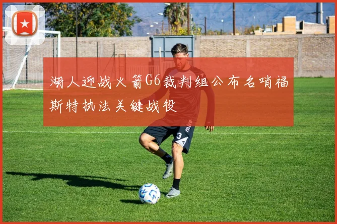 湖人迎战火箭G6裁判组公布名哨福斯特执法关键战役