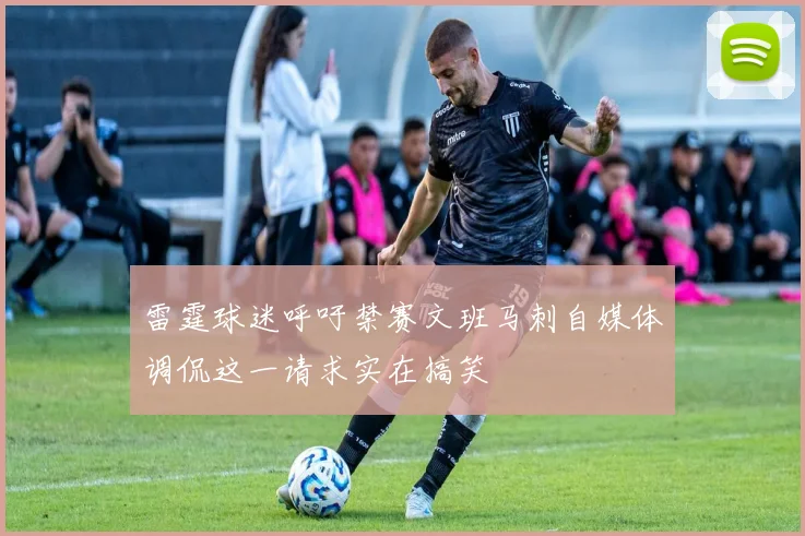 雷霆球迷呼吁禁赛文班马刺自媒体调侃这一请求实在搞笑