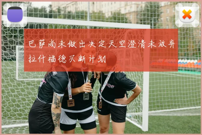 巴萨尚未做出决定天空澄清未放弃拉什福德买断计划