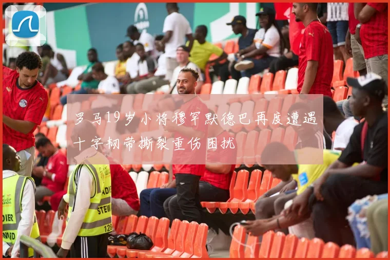 罗马19岁小将穆罕默德巴再度遭遇十字韧带撕裂重伤困扰