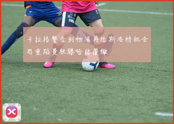 卡拉格警告利物浦再给斯洛特机会恐重蹈曼联滕哈赫覆辙