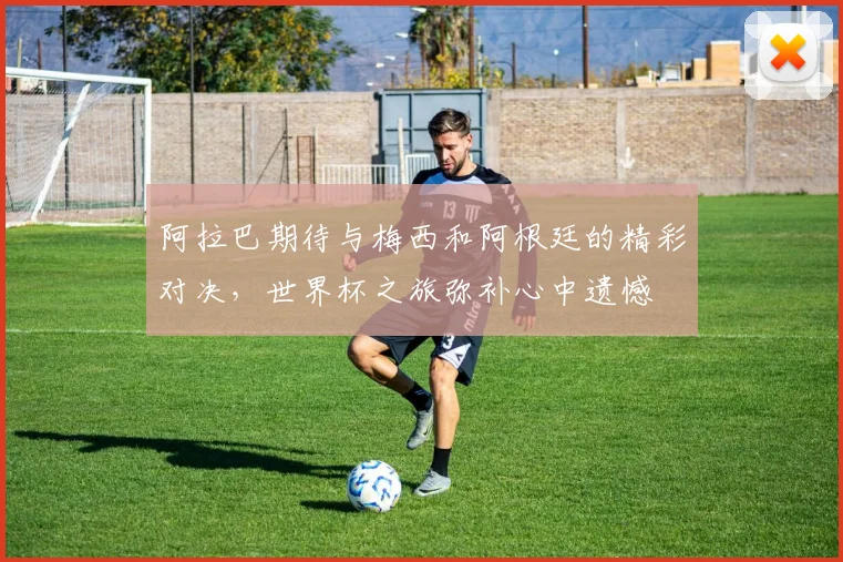 阿拉巴期待与梅西和阿根廷的精彩对决，世界杯之旅弥补心中遗憾