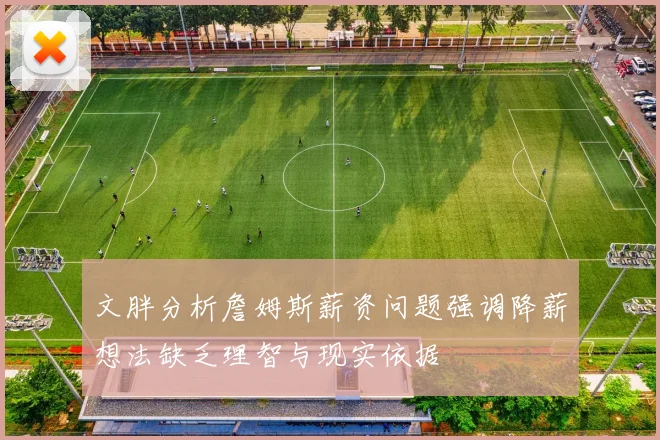 文胖分析詹姆斯薪资问题强调降薪想法缺乏理智与现实依据