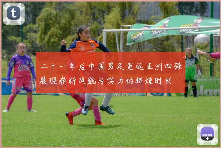 二十一年后中国男足重返亚洲四强展现崭新风貌与实力的辉煌时刻
