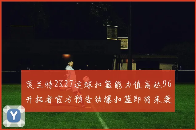 莫兰特2K27运球扣篮能力值高达96开拓者官方预告劲爆扣篮即将来袭