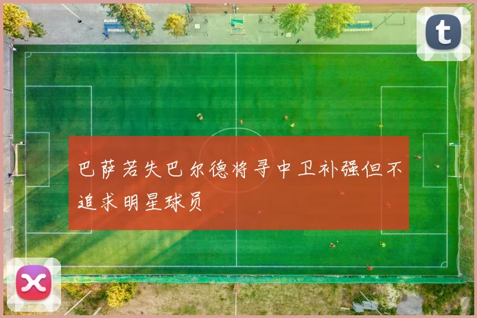 巴萨若失巴尔德将寻中卫补强但不追求明星球员