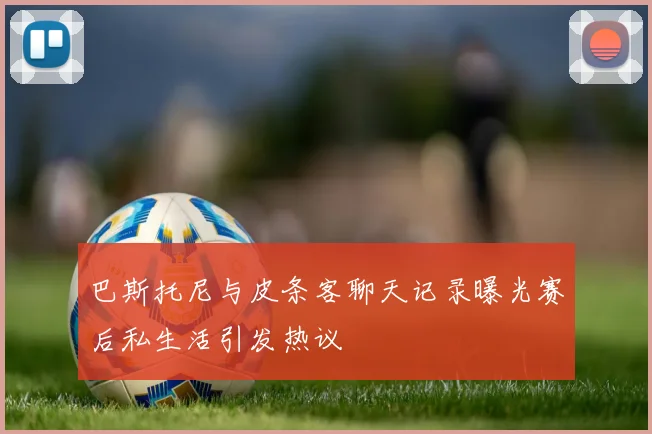 巴斯托尼与皮条客聊天记录曝光赛后私生活引发热议