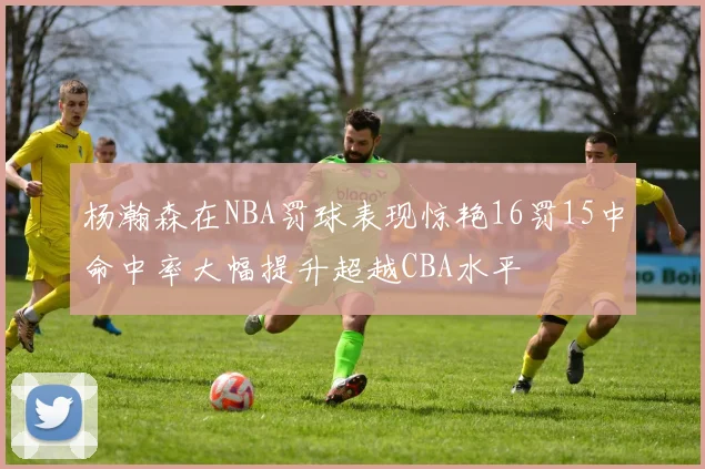 杨瀚森在NBA罚球表现惊艳16罚15中命中率大幅提升超越CBA水平