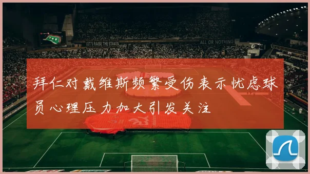 拜仁对戴维斯频繁受伤表示忧虑球员心理压力加大引发关注