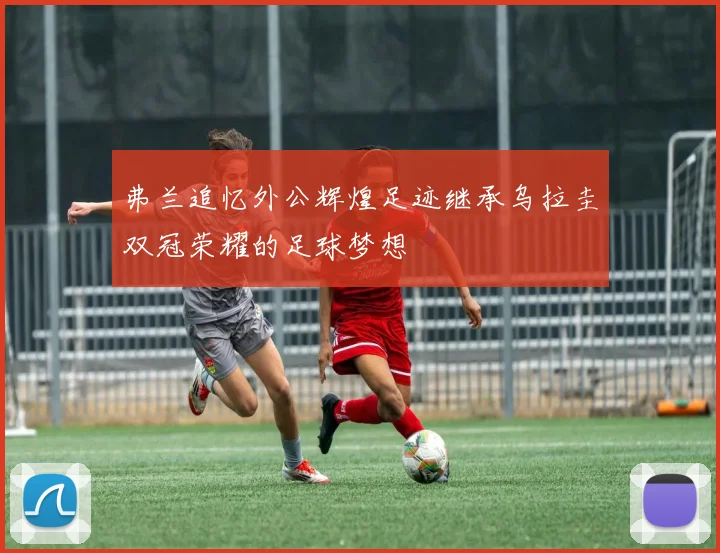 弗兰追忆外公辉煌足迹继承乌拉圭双冠荣耀的足球梦想